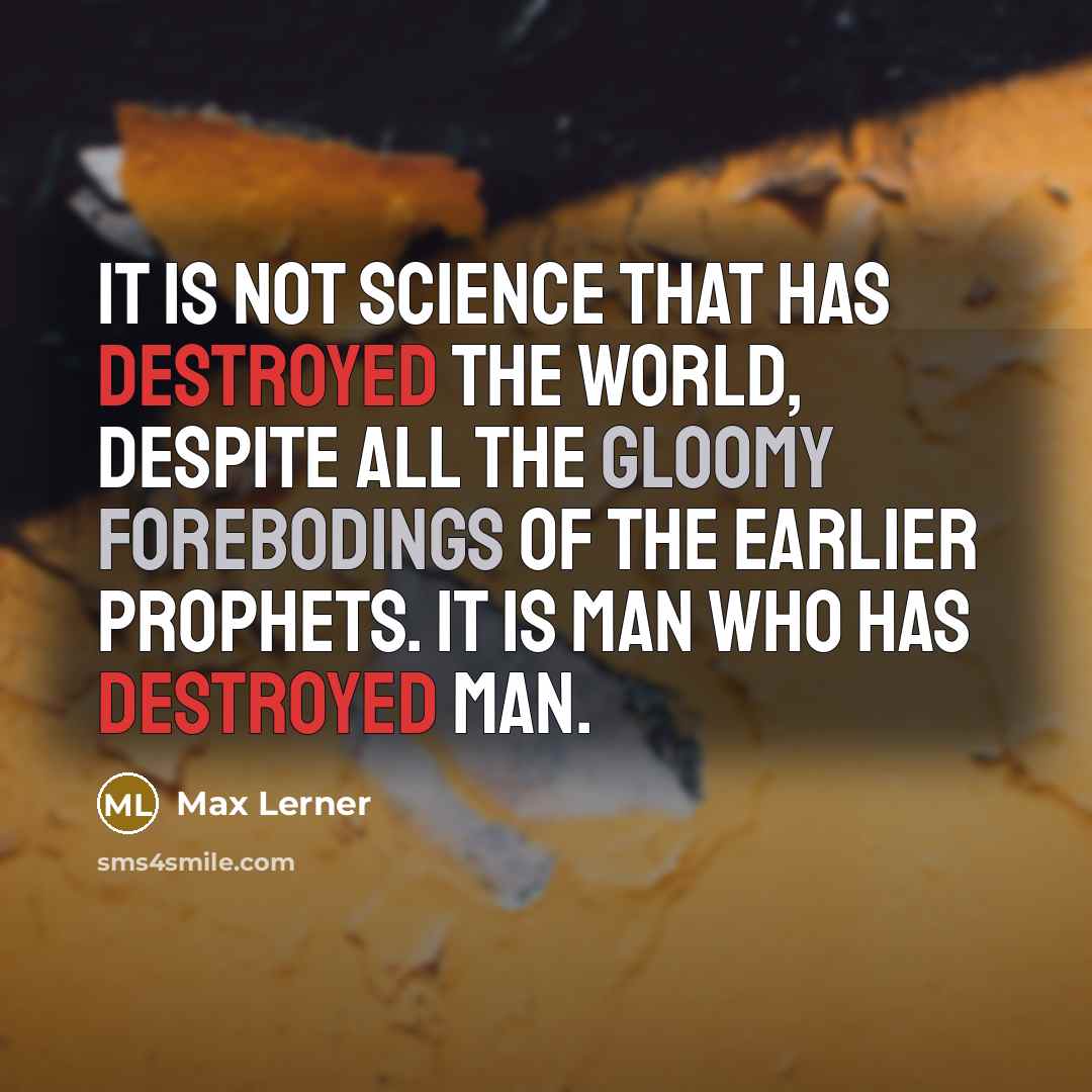 “It is not science that has destroyed the world, despite all the gloomy forebodings of the earlier prophets. It is man who has destroyed man.” quote by Max Lerner