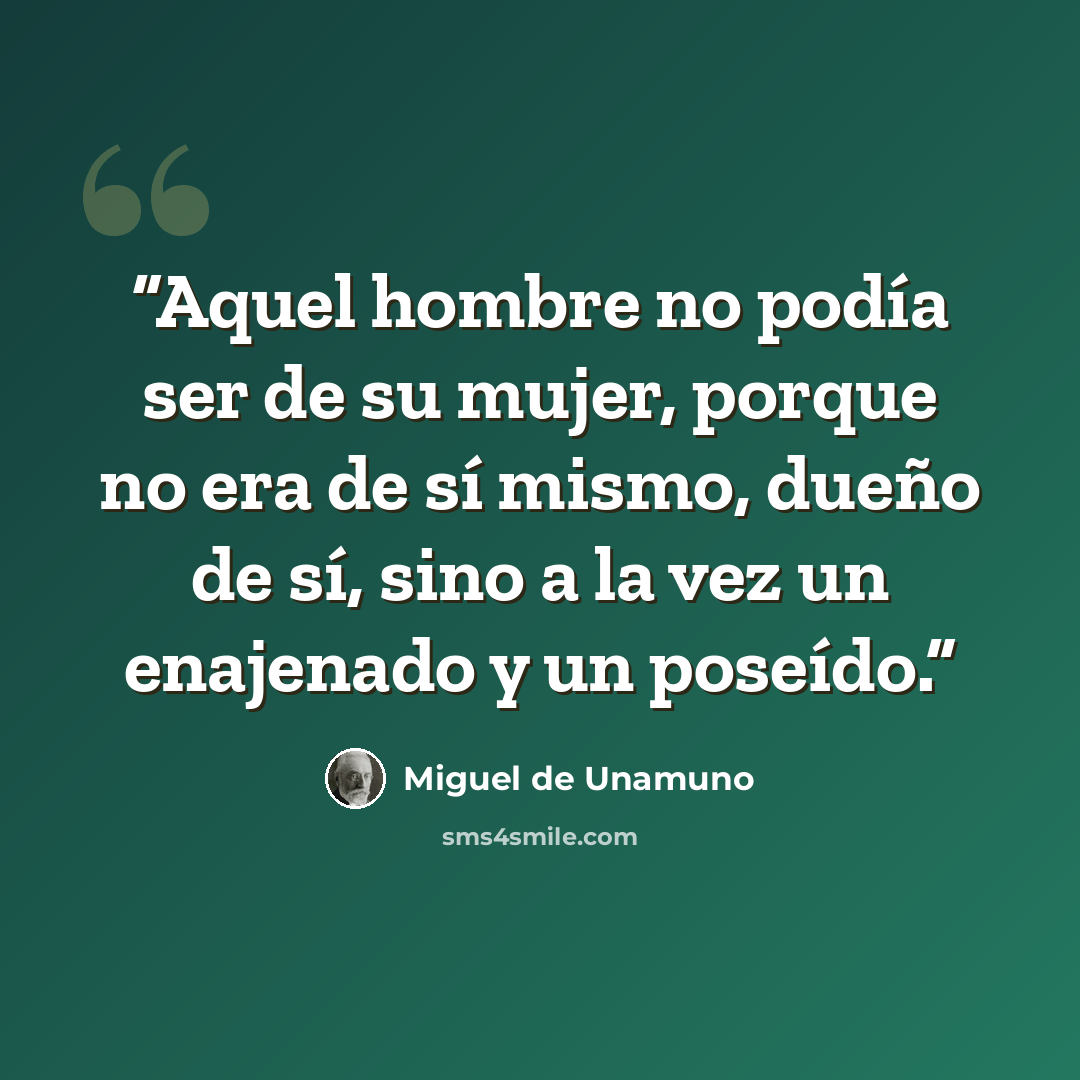 “Aquel hombre no podía ser de su mujer, porque no era de sí mismo, dueño de sí, sino a la vez un enajenado y un poseído.” quote by Miguel de Unamuno