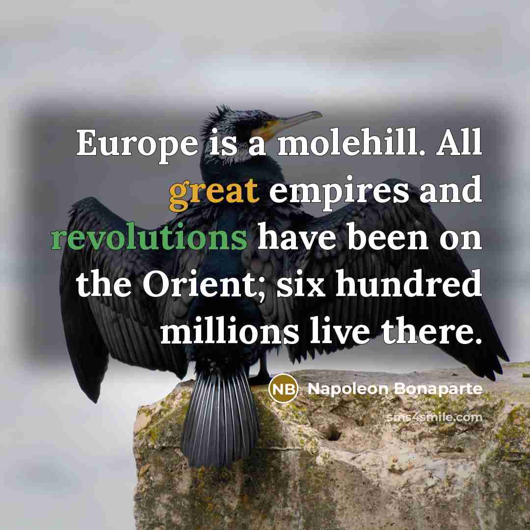 “Europe is a molehill. All great empires and revolutions have been on the Orient; six hundred millions live there.” quote by Napoleon Bonaparte