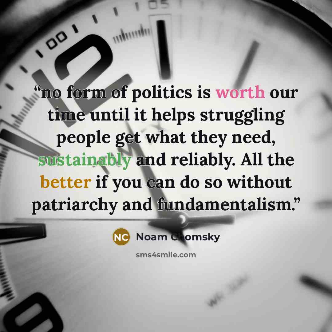 “no form of politics is worth our time until it helps struggling people get what they need, sustainably and reliably. All the better if you can do so without patriarchy and fundamentalism.” quote by Noam Chomsky
