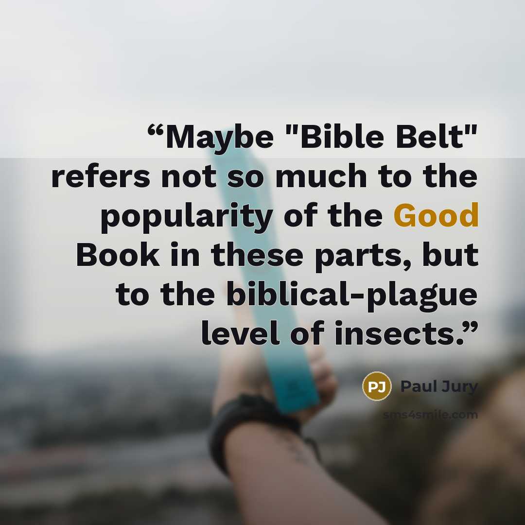 “Maybe "Bible Belt" refers not so much to the popularity of the Good Book in these parts, but to the biblical-plague level of insects.” quote by Paul Jury