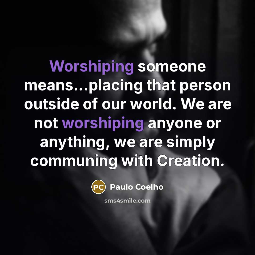“Worshiping someone means...placing that person outside of our world. We are not worshiping anyone or anything, we are simply communing with Creation.” quote by Paulo Coelho