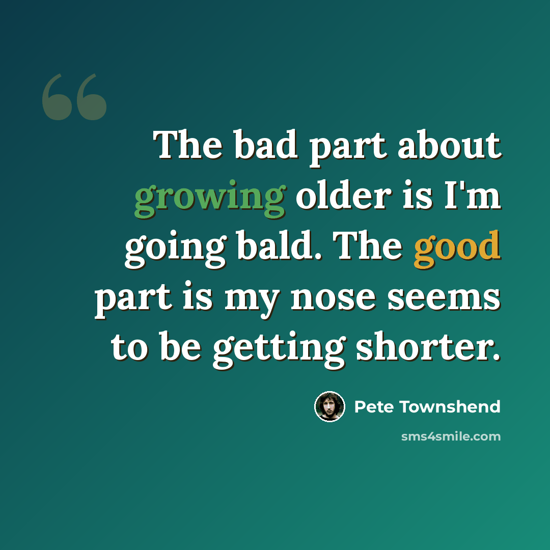 “The bad part about growing older is I'm going bald. The good part is my nose seems to be getting shorter.” quote by Pete Townshend