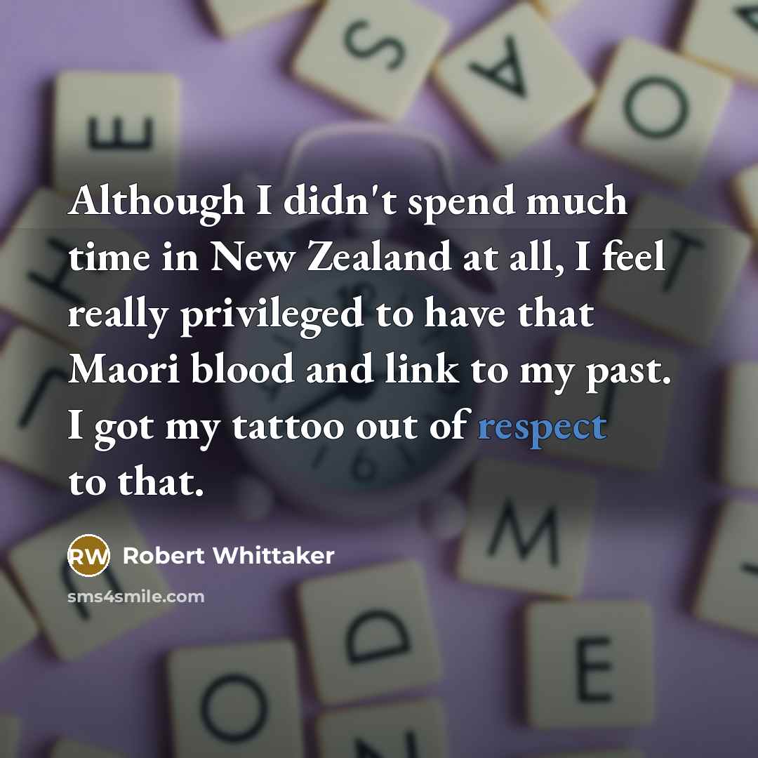 “Although I didn't spend much time in New Zealand at all, I feel really privileged to have that Maori blood and link to my past. I got my tattoo out of respect to that.” quote by Robert Whittaker