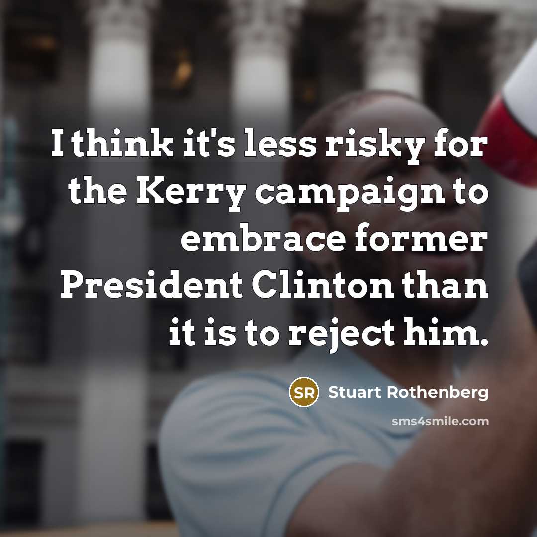 “I think it's less risky for the Kerry campaign to embrace former President Clinton than it is to reject him.” quote by Stuart Rothenberg