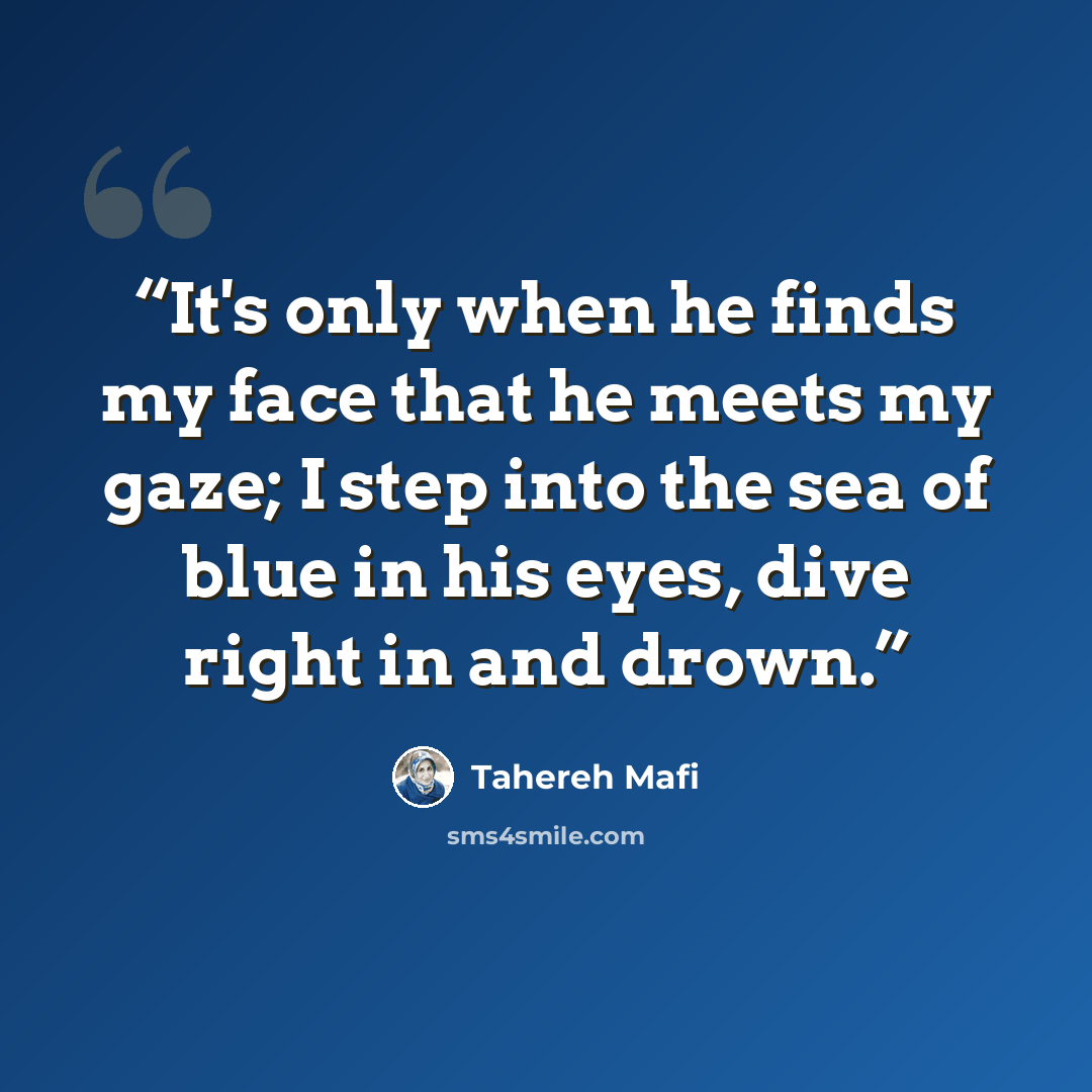 “It's only when he finds my face that he meets my gaze; I step into the sea of blue in his eyes, dive right in and drown.” quote by Tahereh Mafi