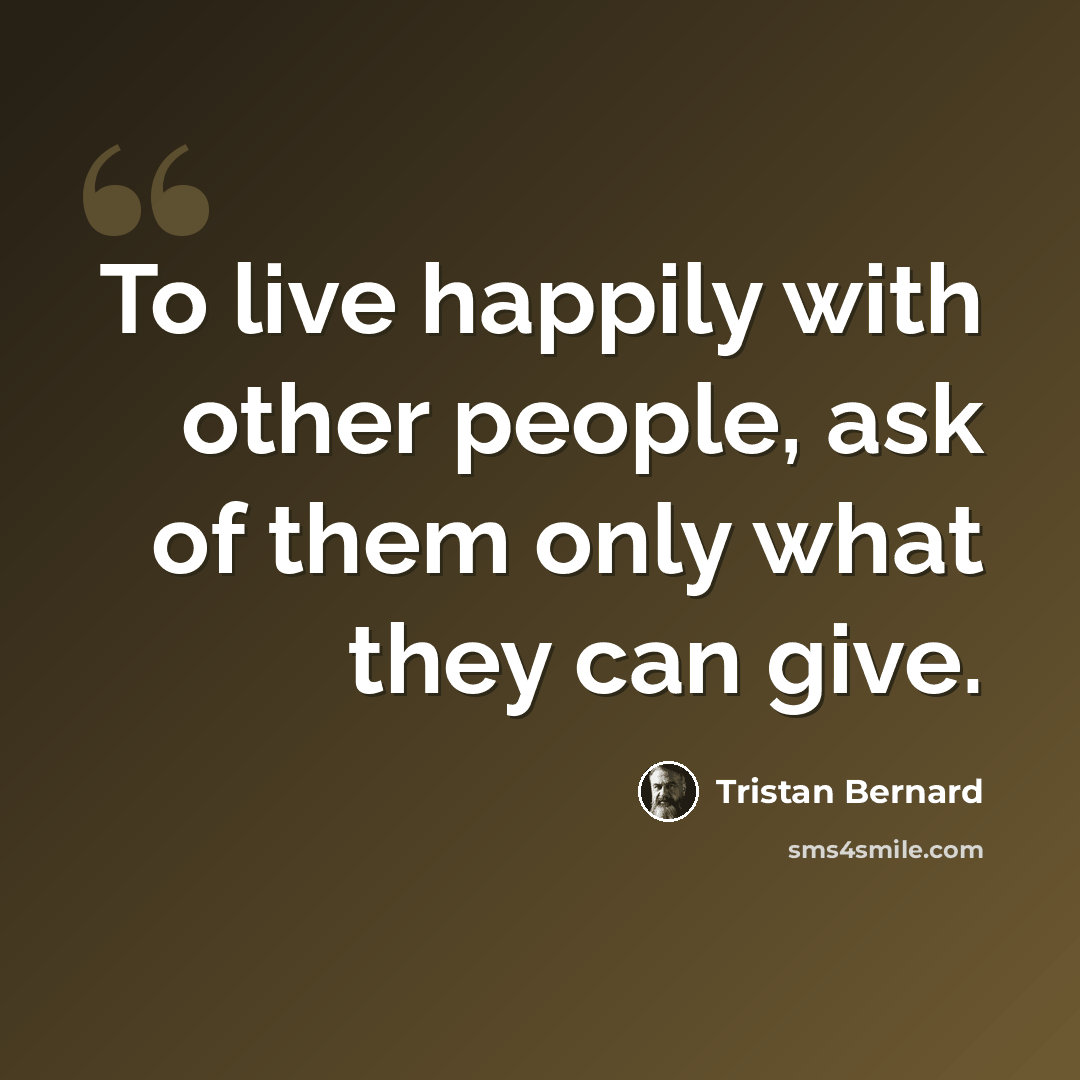 “To live happily with other people, ask of them only what they can give.” quote by Tristan Bernard