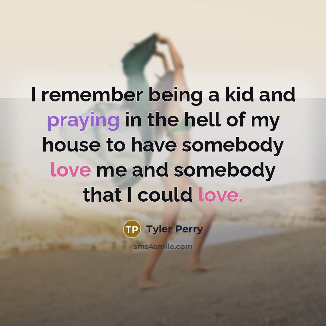 “I remember being a kid and praying in the hell of my house to have somebody love me and somebody that I could love.” quote by Tyler Perry