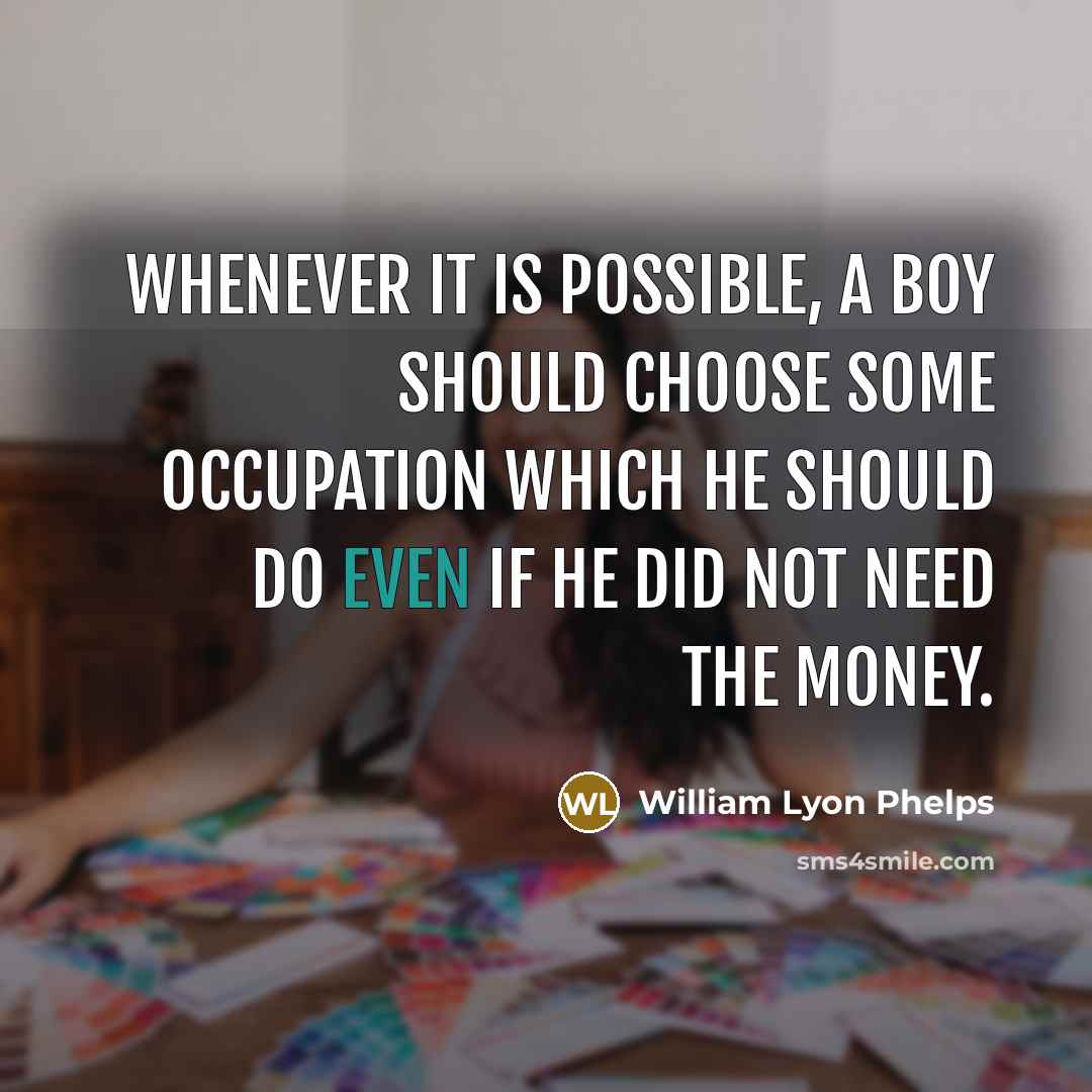 “Whenever it is possible, a boy should choose some occupation which he should do even if he did not need the money.” quote by William Lyon Phelps