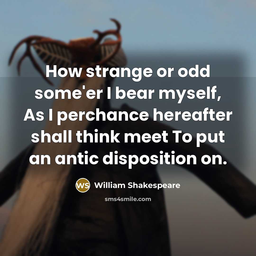 “How strange or odd some'er I bear myself, As I perchance hereafter shall think meet To put an antic disposition on.” quote by William Shakespeare