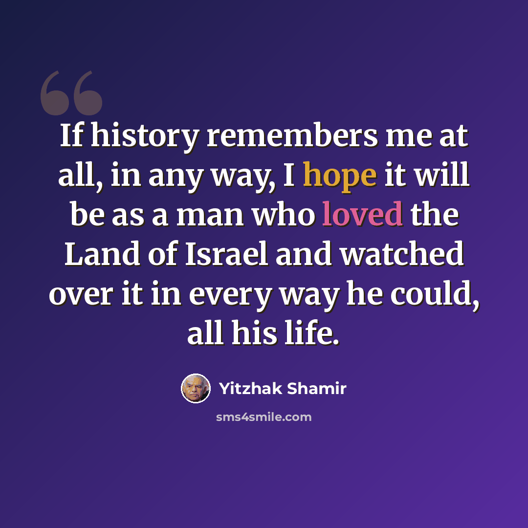 “If history remembers me at all, in any way, I hope it will be as a man who loved the Land of Israel and watched over it in every way he could, all his life.” quote by Yitzhak Shamir