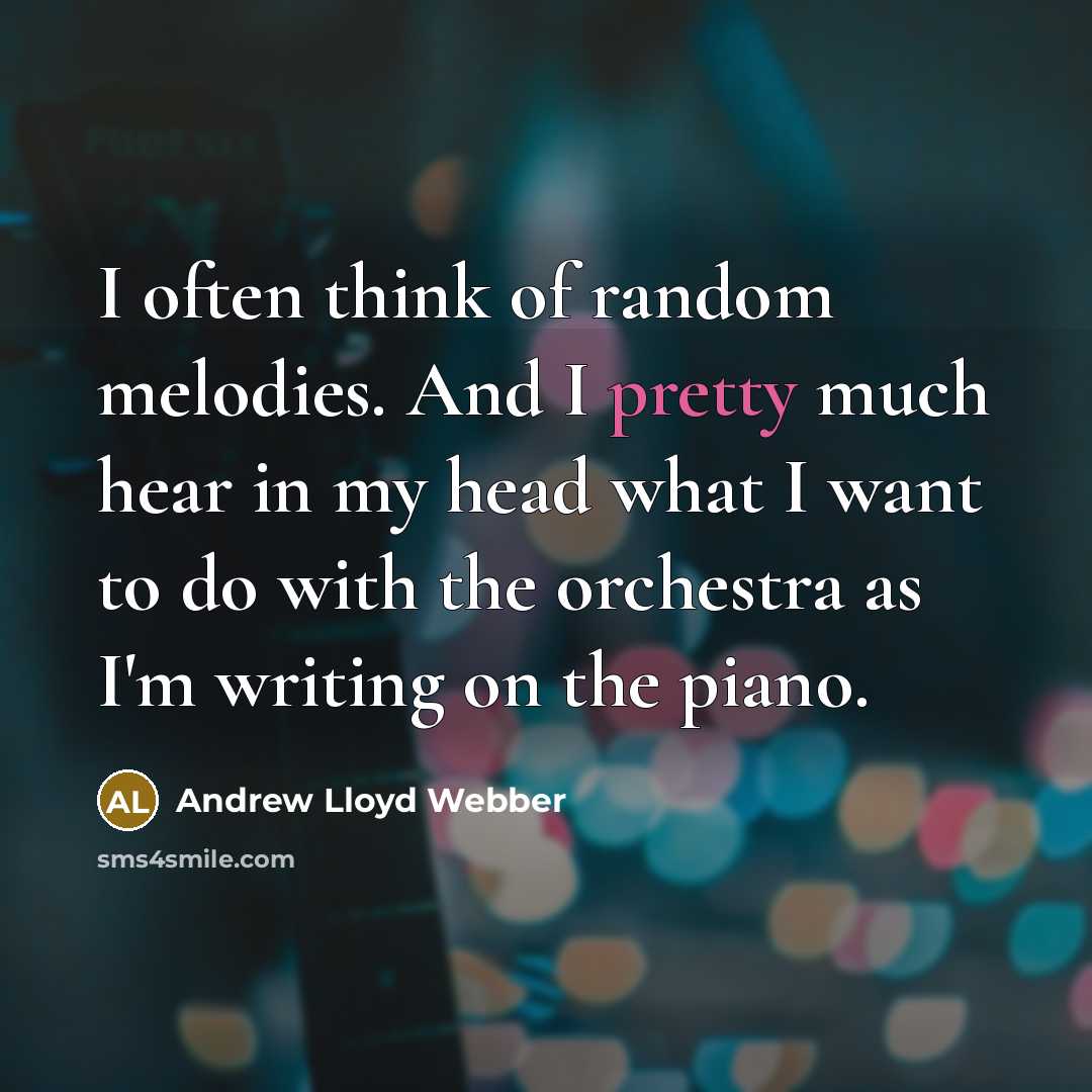 “I often think of random melodies. And I pretty much hear in my head what I want to do with the orchestra as I'm writing on the piano.” quote by Andrew Lloyd Webber