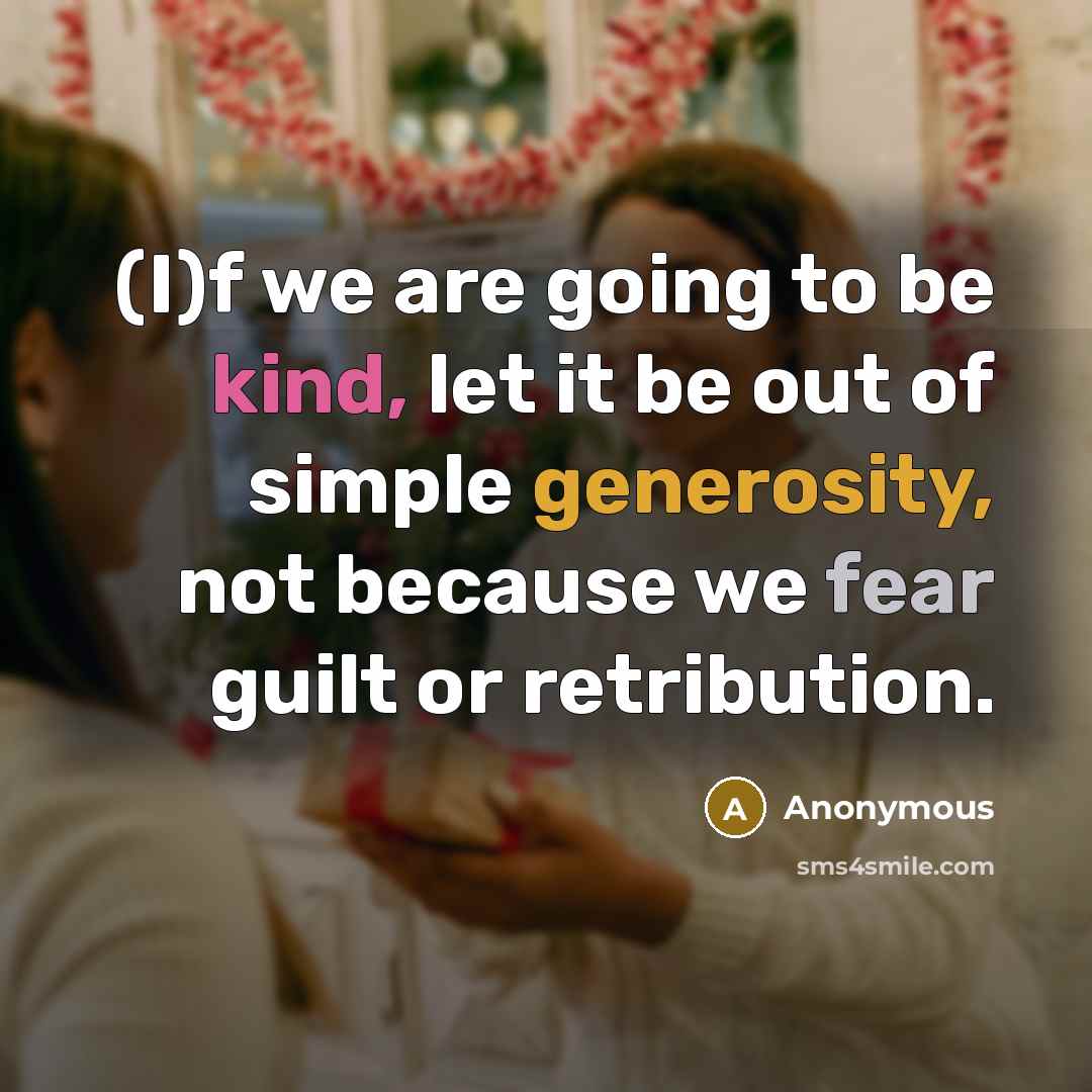 “(I)f we are going to be kind, let it be out of simple generosity, not because we fear guilt or retribution.” quote by Anonymous