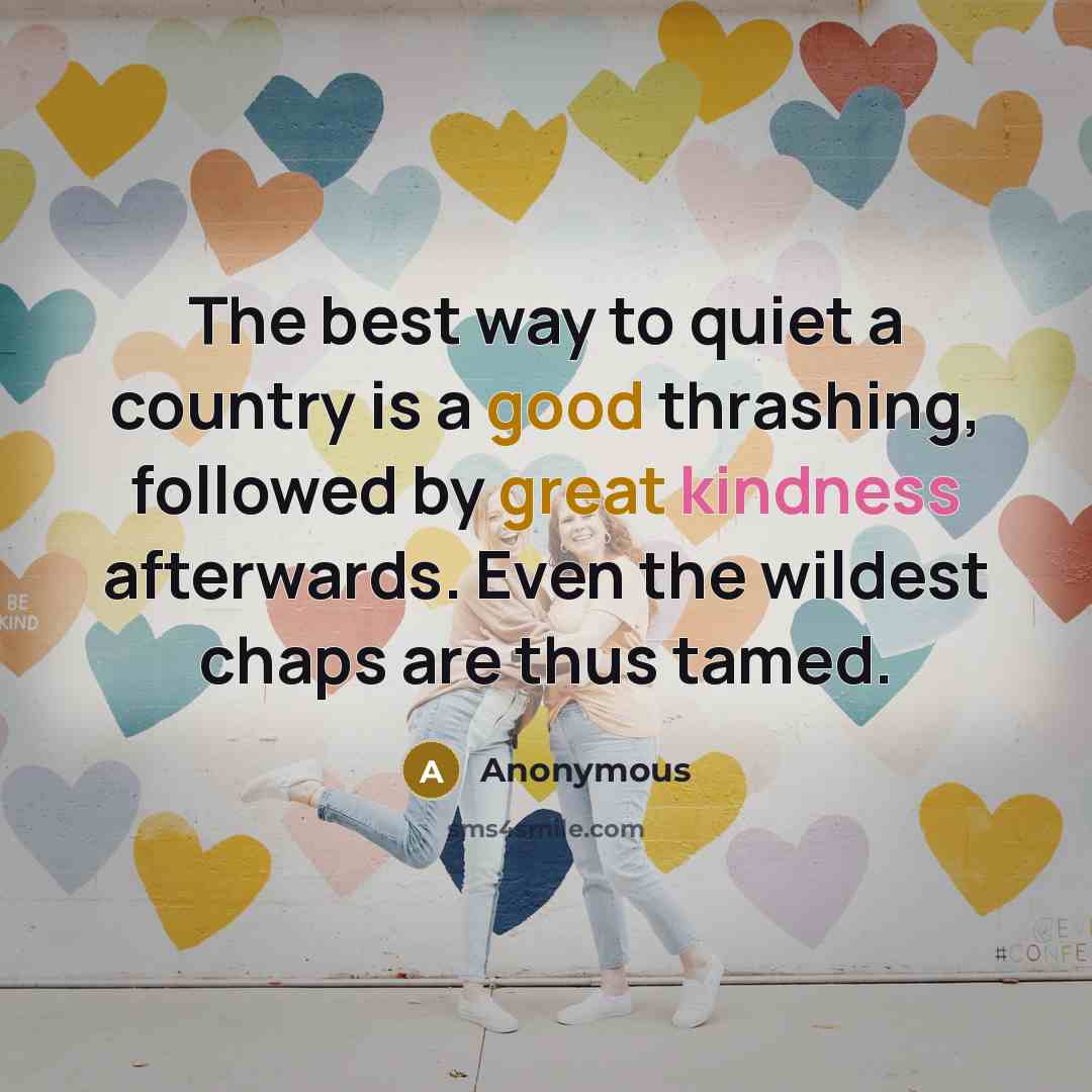 “The best way to quiet a country is a good thrashing, followed by great kindness afterwards. Even the wildest chaps are thus tamed.” quote by Anonymous
