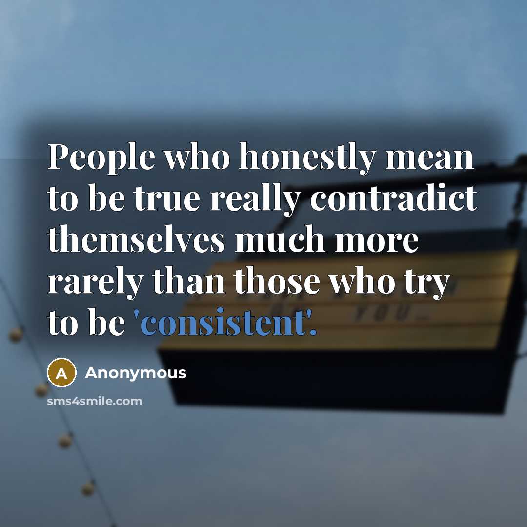 “People who honestly mean to be true really contradict themselves much more rarely than those who try to be 'consistent'.” quote by Anonymous