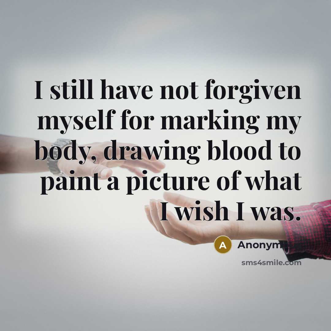 “I still have not forgiven myself for marking my body, drawing blood to paint a picture of what I wish I was.” quote by Anonymous