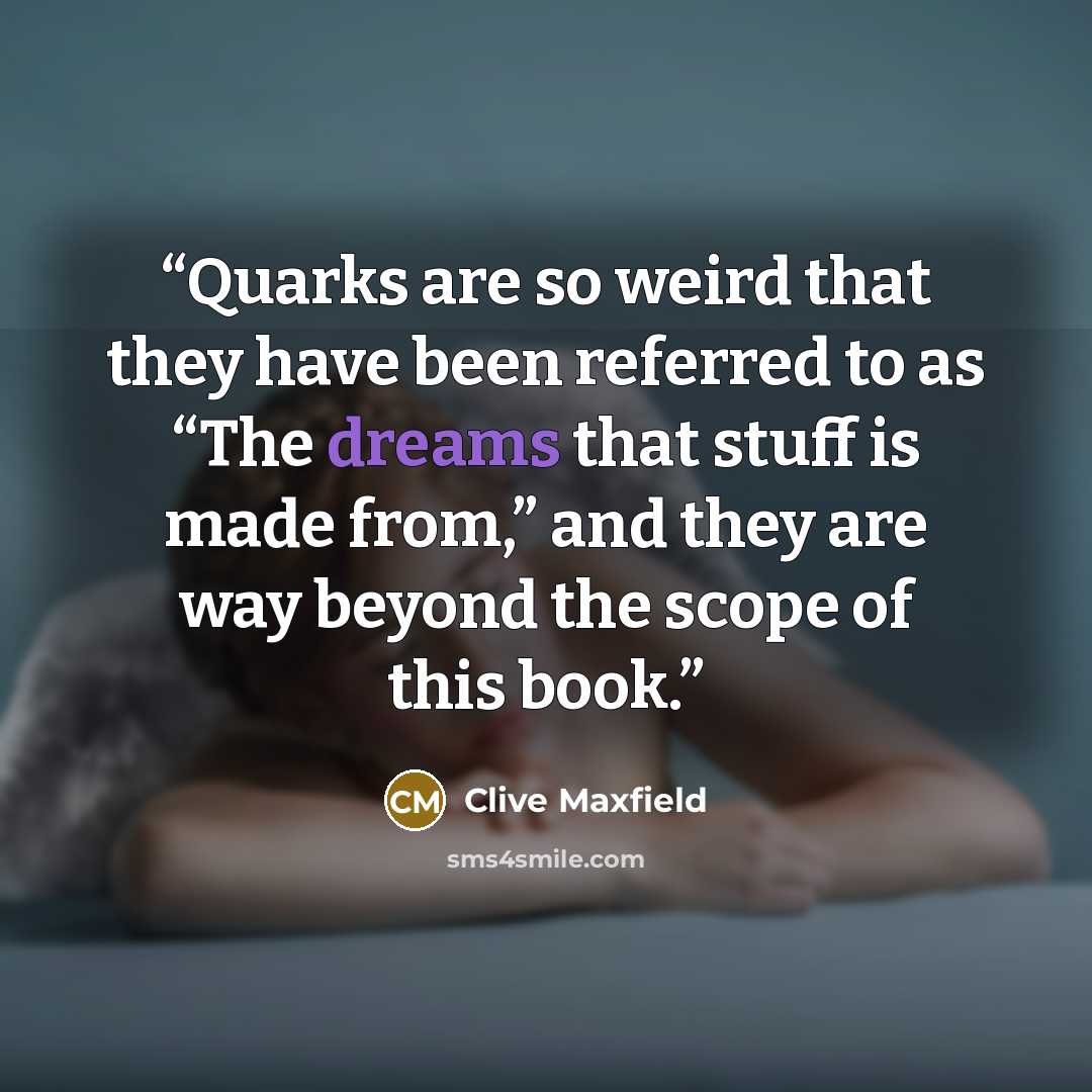 “Quarks are so weird that they have been referred to as “The dreams that stuff is made from,” and they are way beyond the scope of this book.” quote by Clive Maxfield
