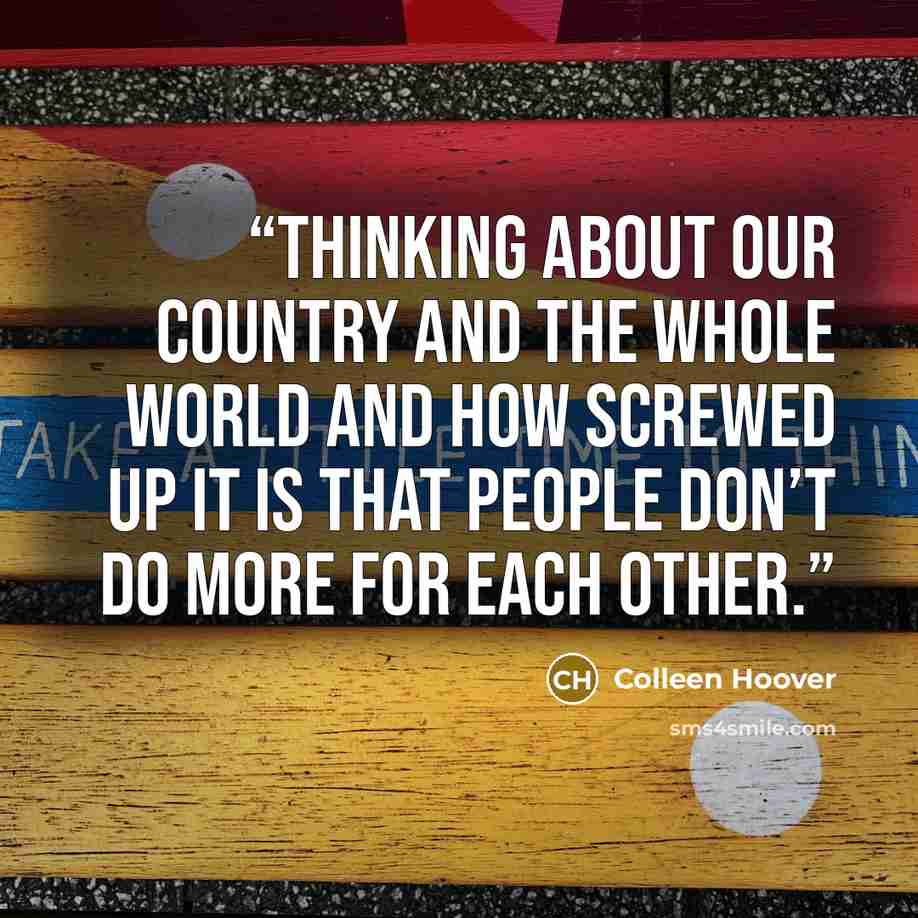 “thinking about our country and the whole world and how screwed up it is that people don’t do more for each other.” quote by Colleen Hoover