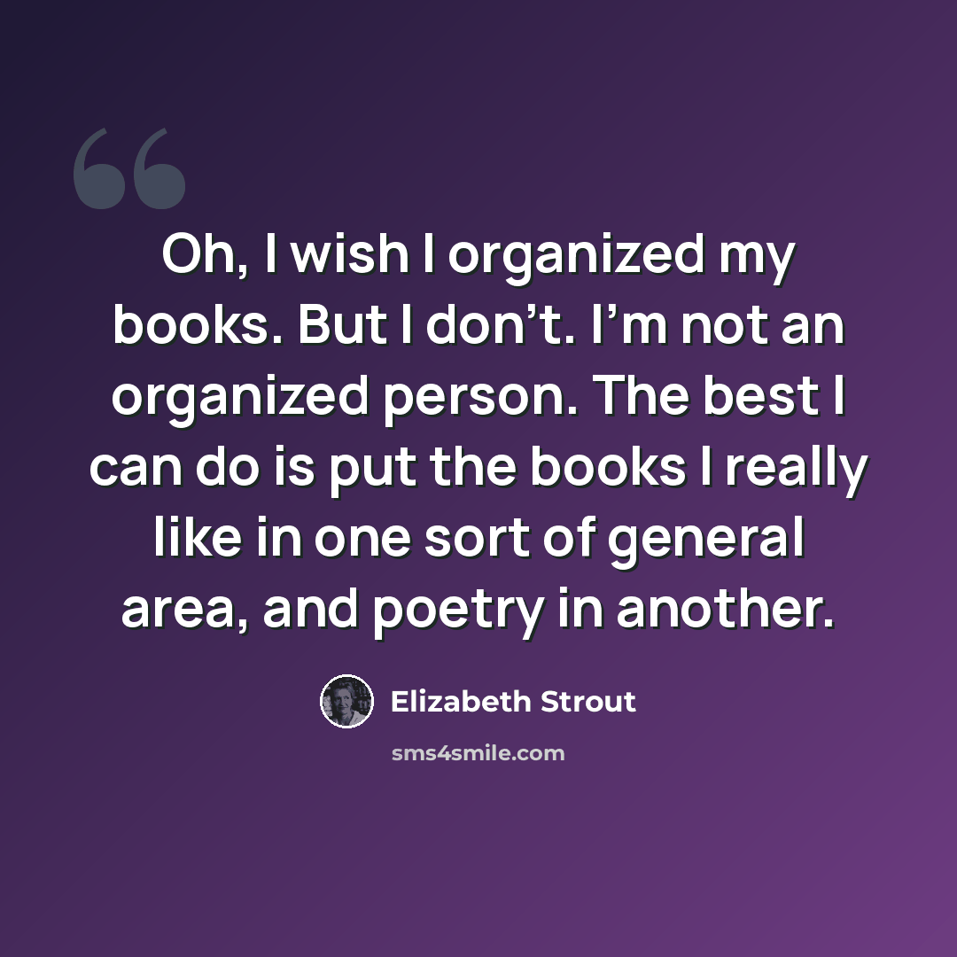 “Oh, I wish I organized my books. But I don't. I'm not an organized person. The best I can do is put the books I really like in one sort of general area, and poetry in another.” quote by Elizabeth Strout
