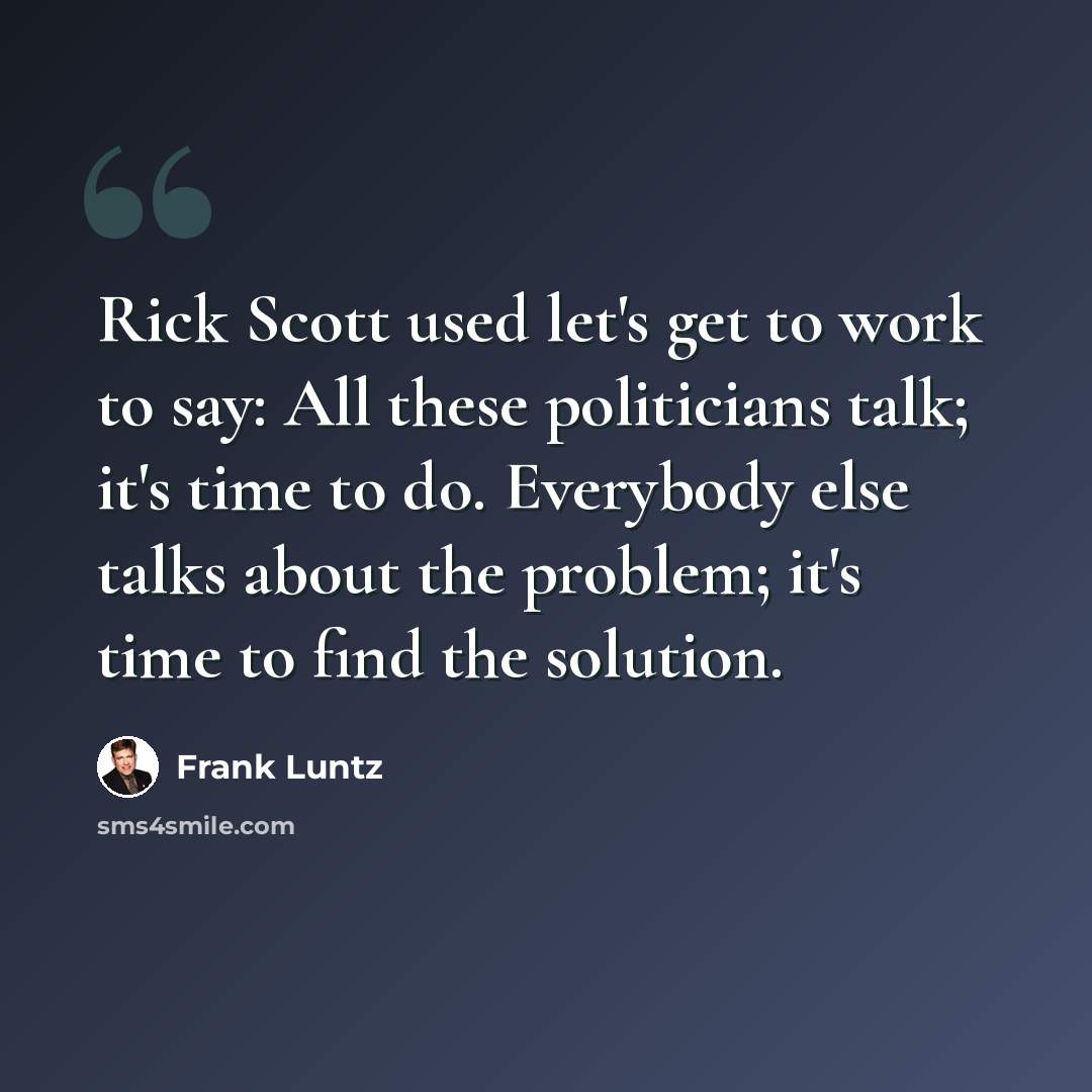 “Rick Scott used let's get to work to say: All these politicians talk; it's time to do. Everybody else talks about the problem; it's time to find the solution.” quote by Frank Luntz
