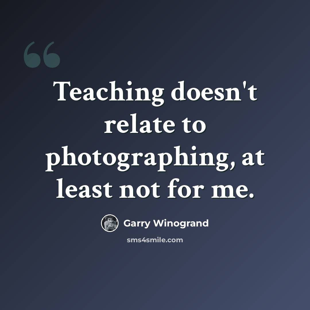 “Teaching doesn't relate to photographing, at least not for me.” quote by Garry Winogrand