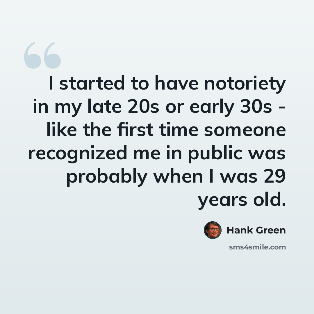 “I started to have notoriety in my late 20s or early 30s - like the first time someone recognized me in public was probably when I was 29 years old.” quote by Hank Green