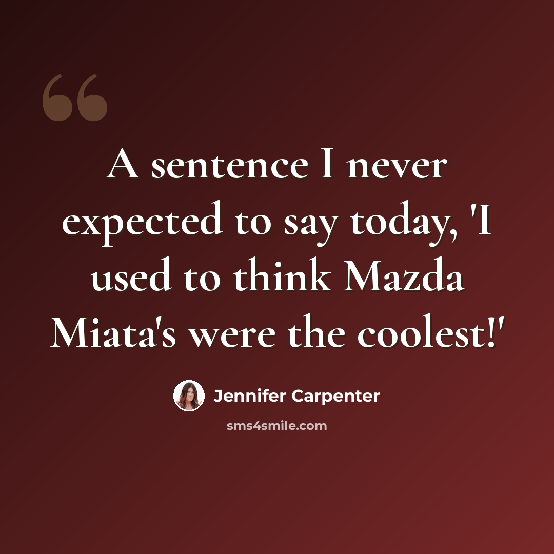 “A sentence I never expected to say today, 'I used to think Mazda Miata's were the coolest!'” quote by Jennifer Carpenter