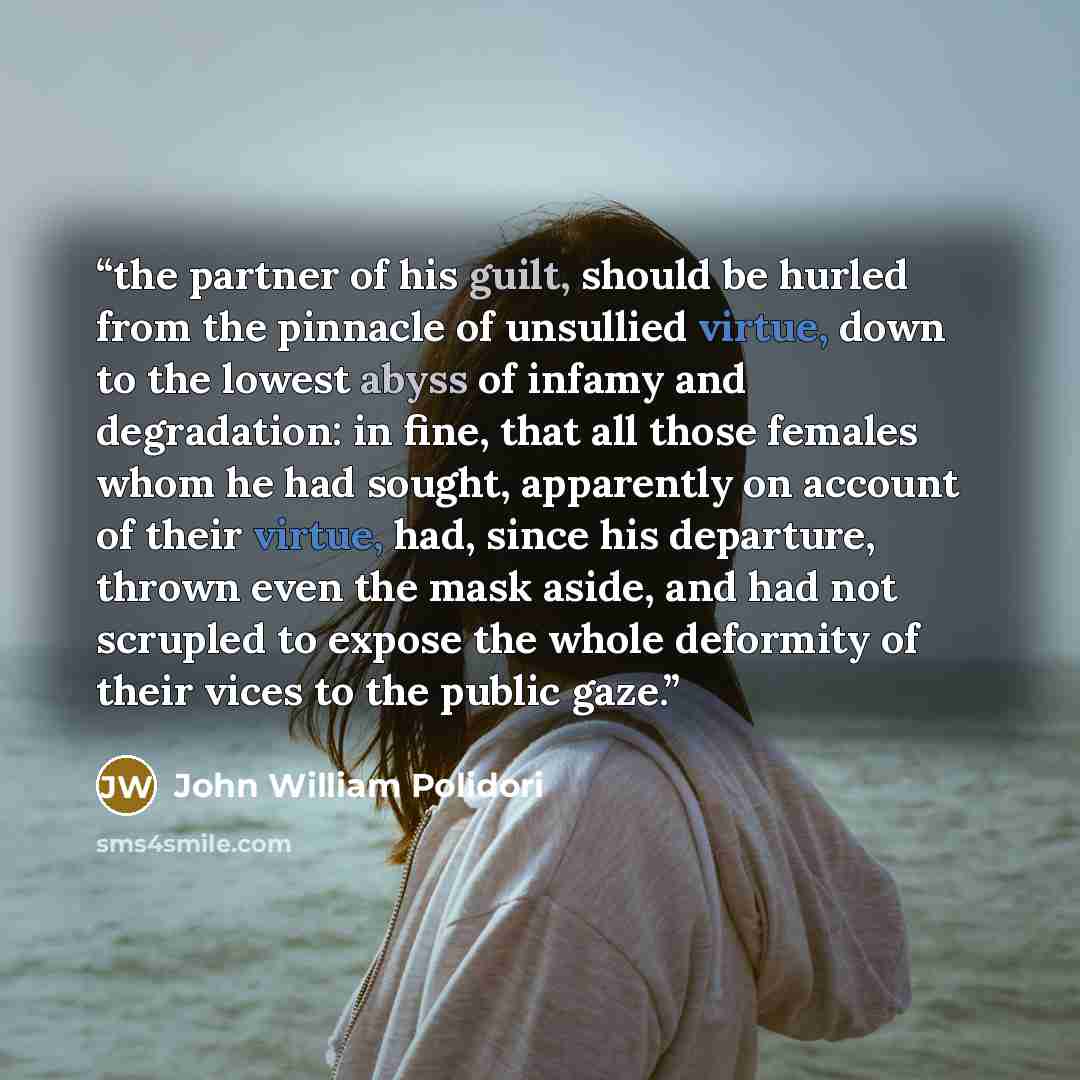 “the partner of his guilt, should be hurled from the pinnacle of unsullied virtue, down to the lowest abyss of infamy and degradation: in fine, that all those females whom he had sought, apparently on account of their virtue, had, since his departure, thrown even the mask aside, and had not…” quote by John William Polidori