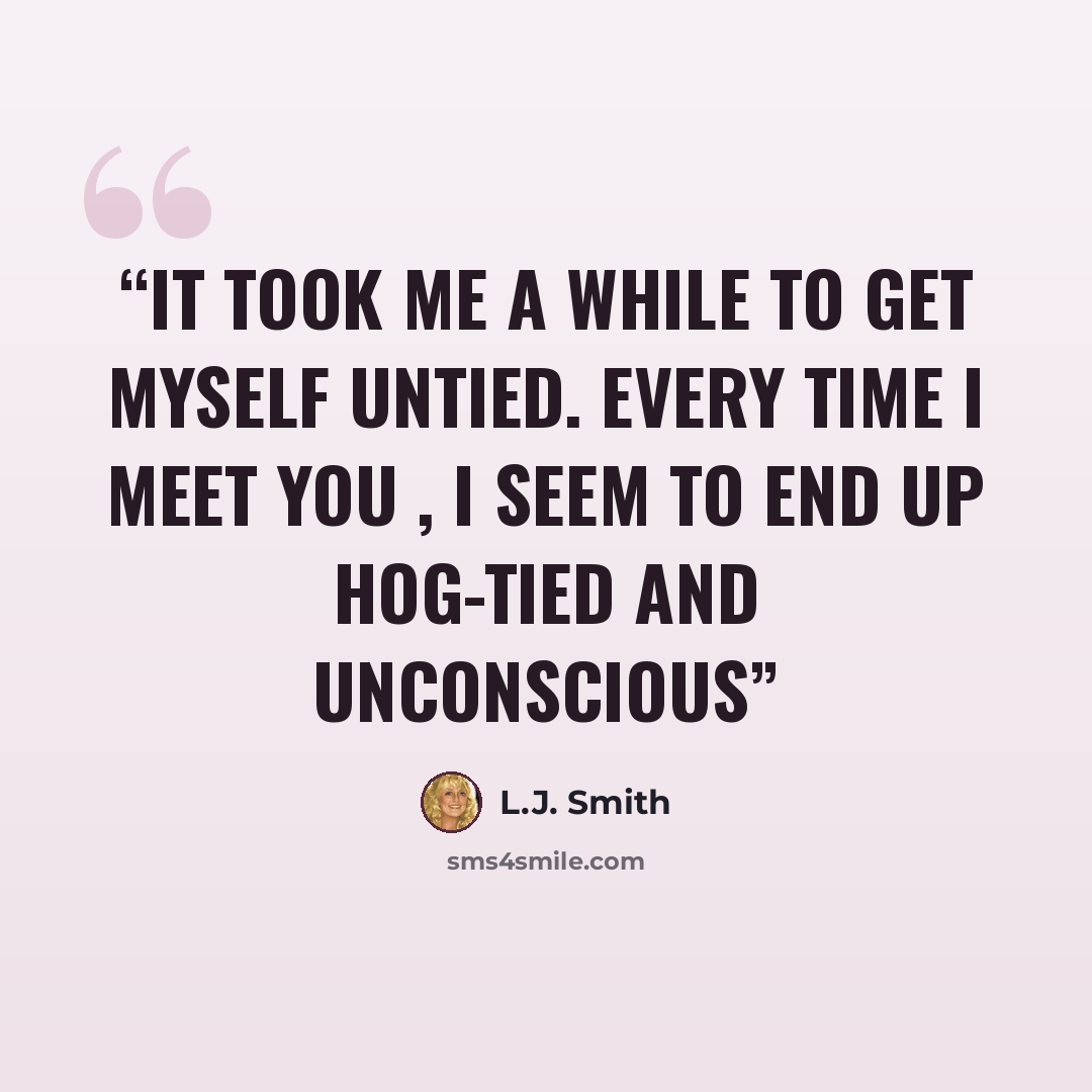 “It took me a while to get myself untied. Every time I meet you , I seem to end up hog-tied and unconscious” quote by L.J. Smith