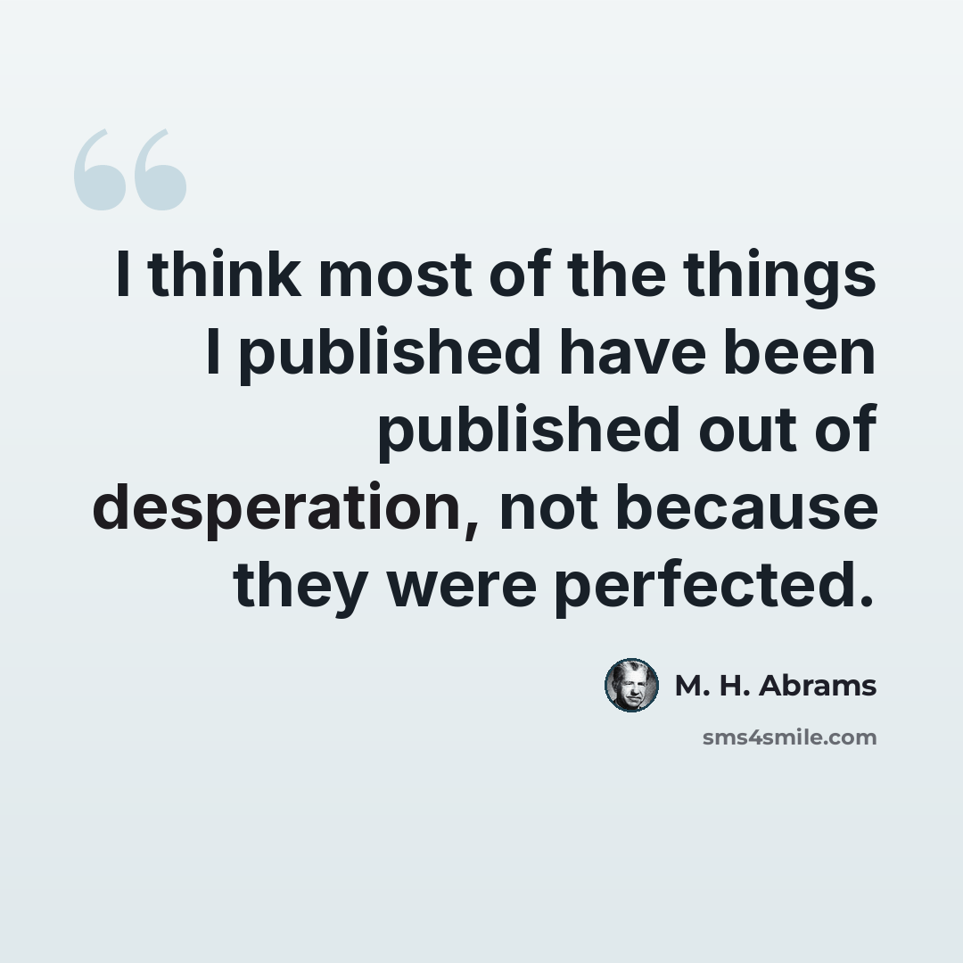 “I think most of the things I published have been published out of desperation, not because they were perfected.” quote by M. H. Abrams