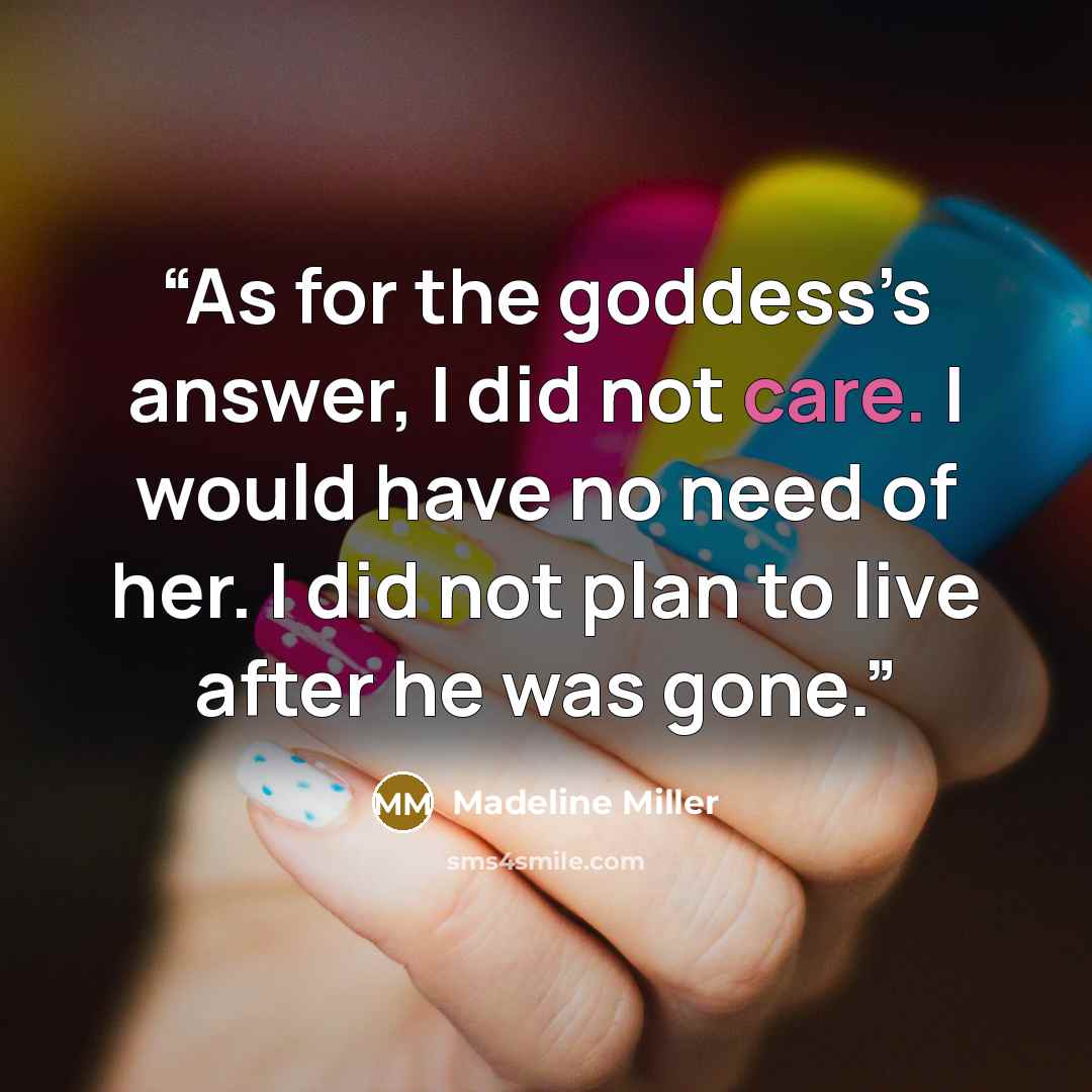 “As for the goddess’s answer, I did not care. I would have no need of her. I did not plan to live after he was gone.” quote by Madeline Miller