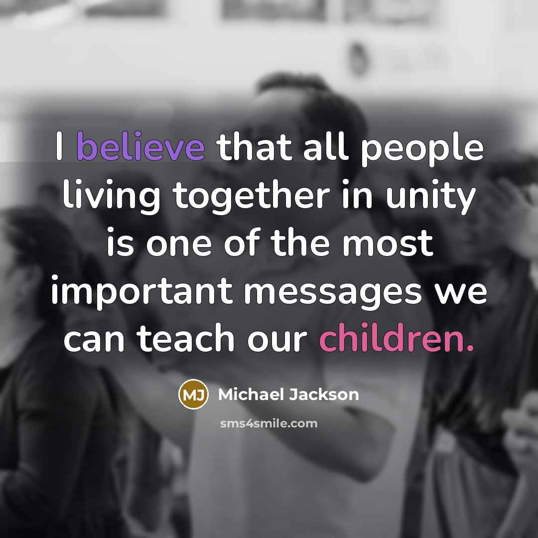 “I believe that all people living together in unity is one of the most important messages we can teach our children.” quote by Michael Jackson