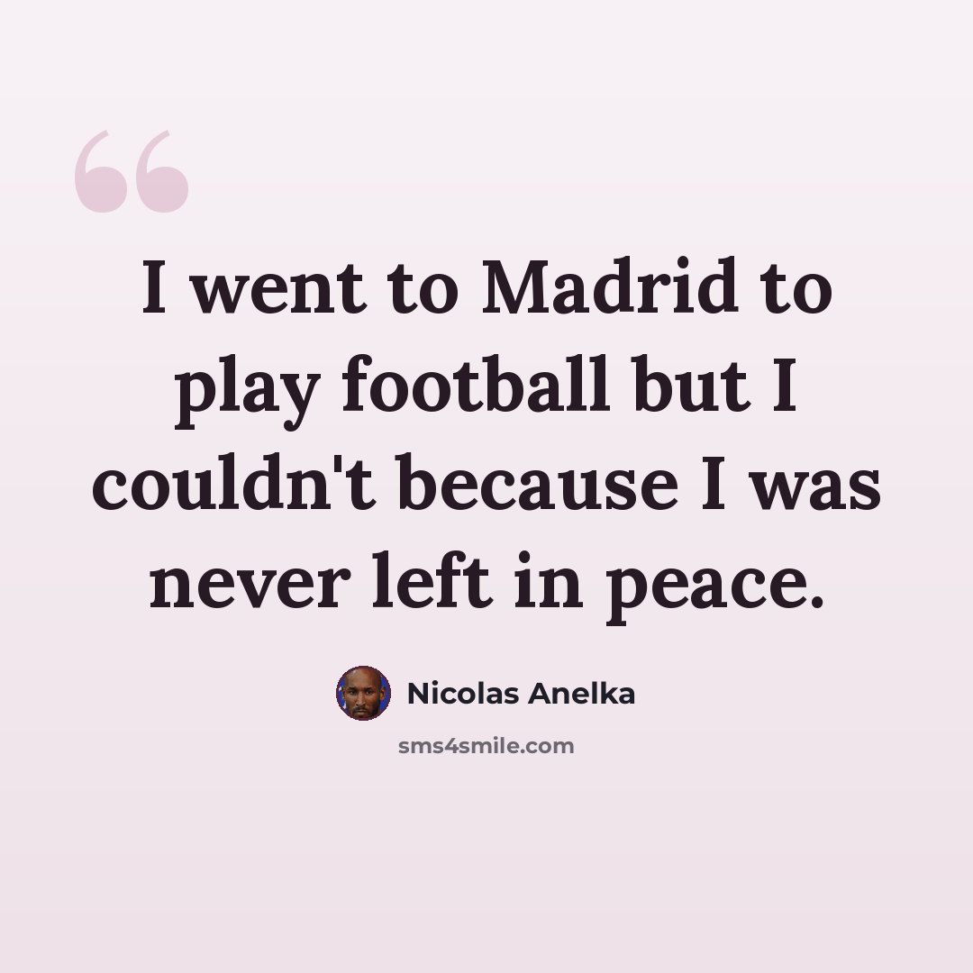 “I went to Madrid to play football but I couldn't because I was never left in peace.” quote by Nicolas Anelka