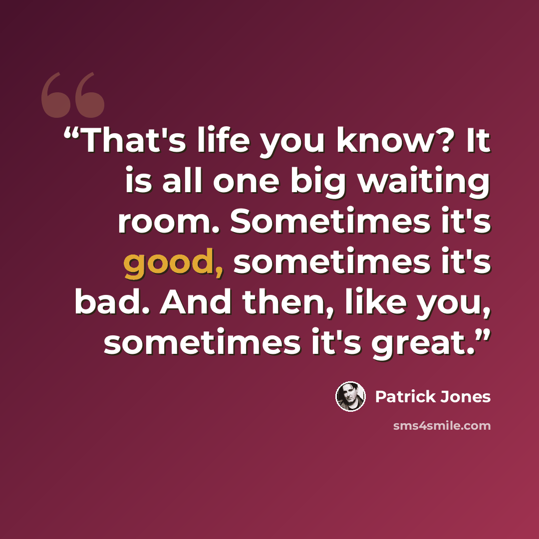 “That's life you know? It is all one big waiting room. Sometimes it's good, sometimes it's bad. And then, like you, sometimes it's great.” quote by Patrick Jones