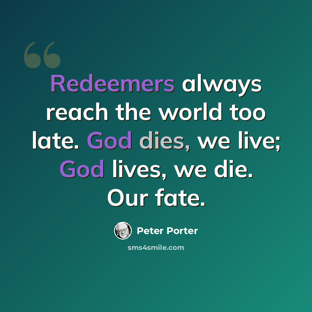 “Redeemers always reach the world too late. God dies, we live; God lives, we die. Our fate.” quote by Peter Porter