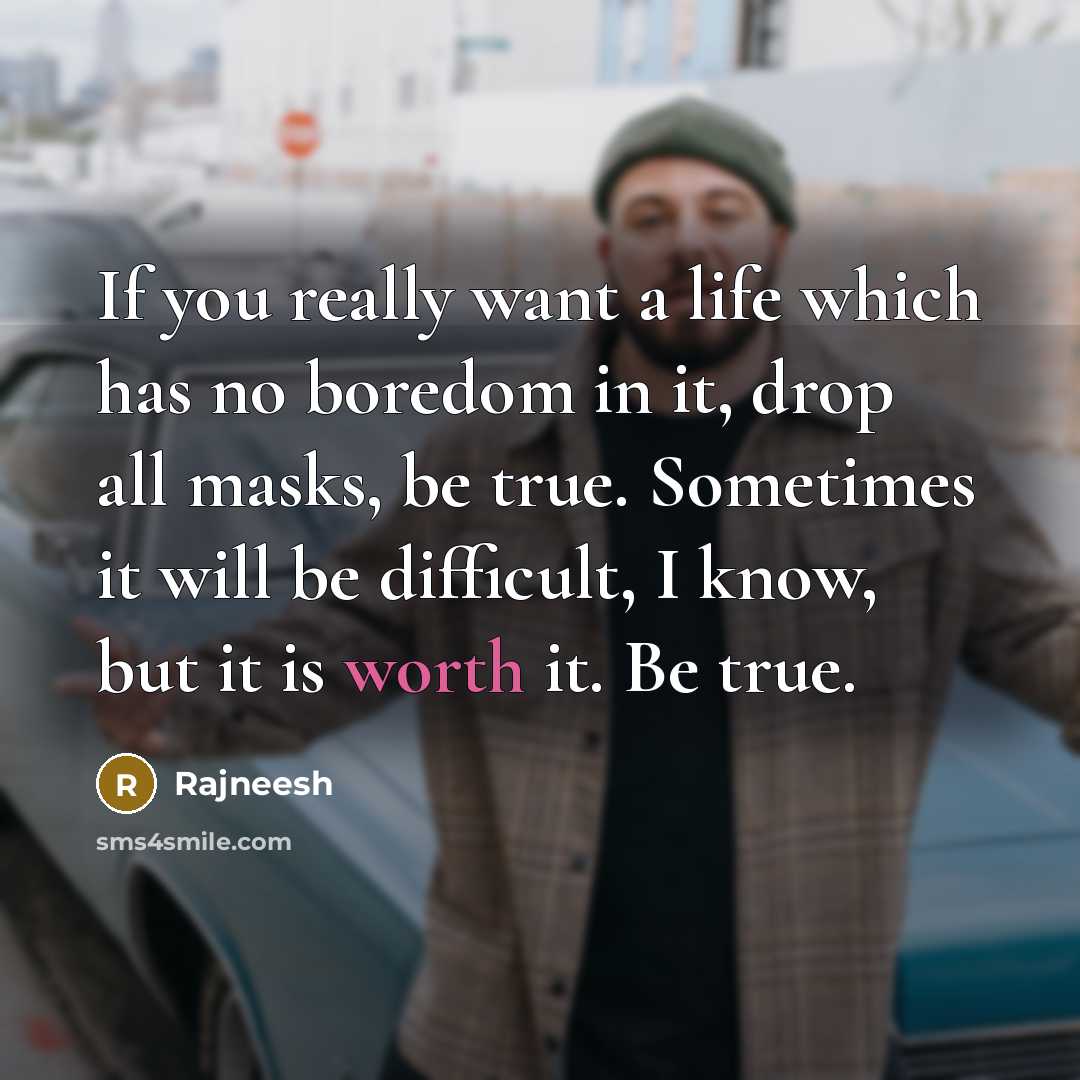 “If you really want a life which has no boredom in it, drop all masks, be true. Sometimes it will be difficult, I know, but it is worth it. Be true.” quote by Rajneesh