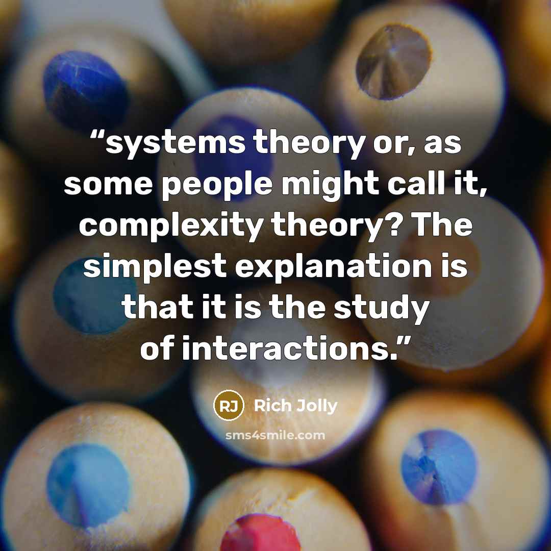 “systems theory or, as some people might call it, complexity theory? The simplest explanation is that it is the study of interactions.” quote by Rich Jolly