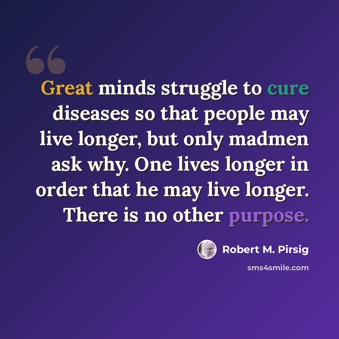 “Great minds struggle to cure diseases so that people may live longer, but only madmen ask why. One lives longer in order that he may live longer. There is no other purpose.” quote by Robert M. Pirsig