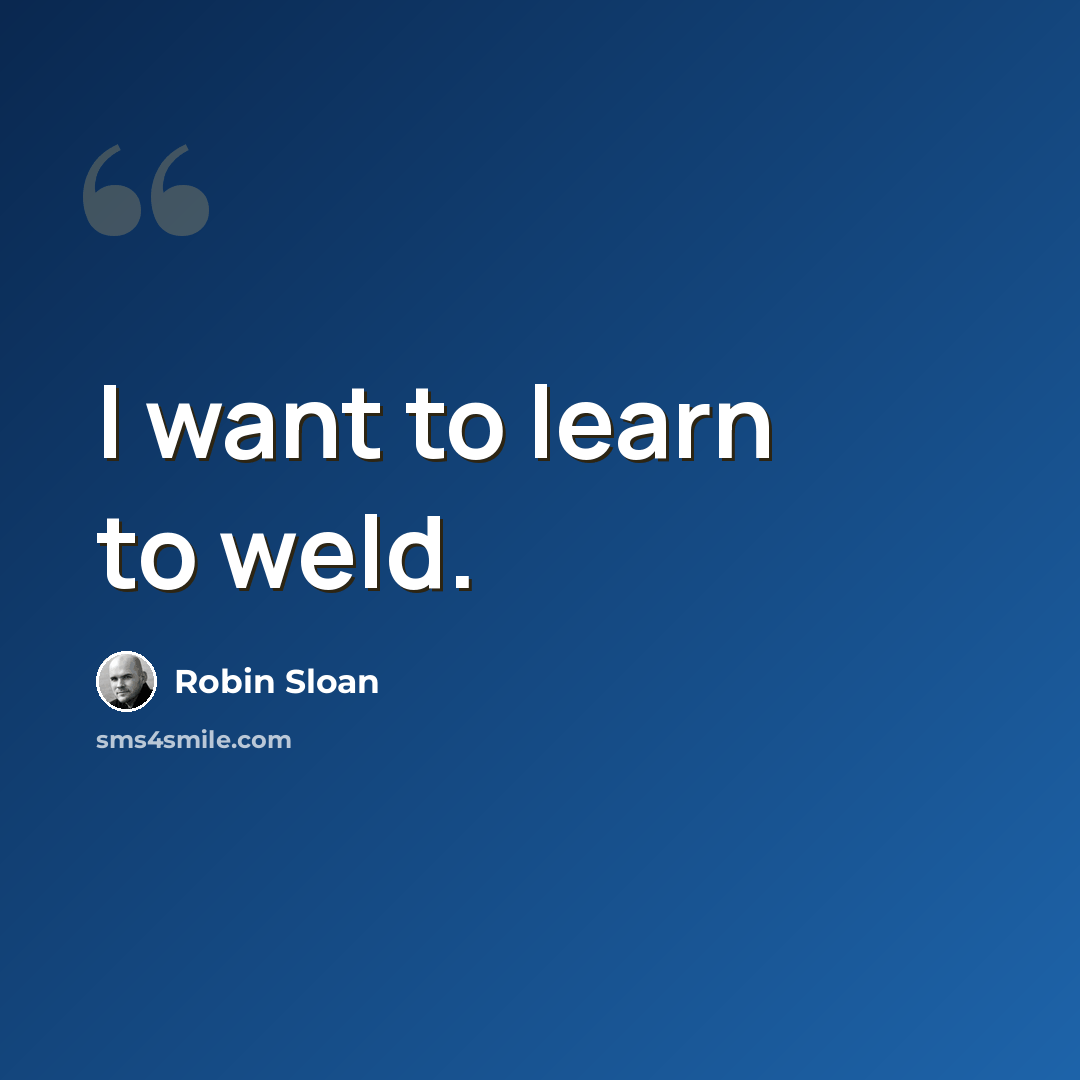 “I want to learn to weld.” quote by Robin Sloan