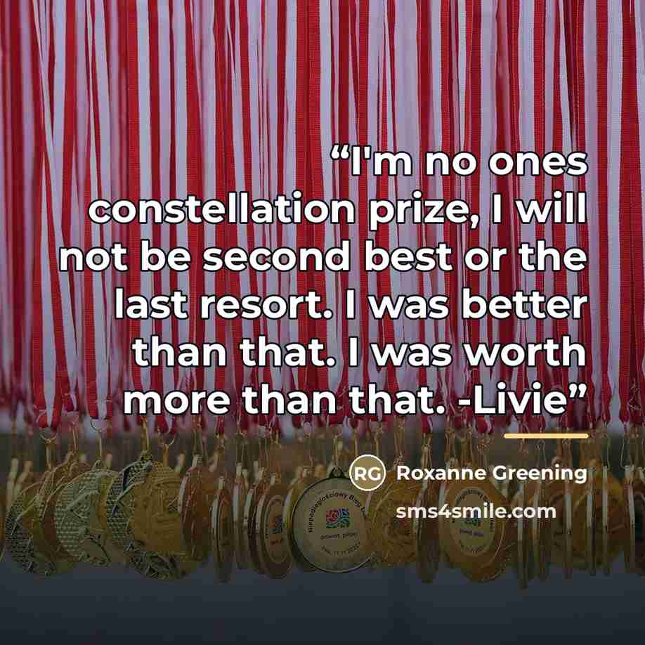 “I'm no ones constellation prize, I will not be second best or the last resort. I was better than that. I was worth more than that. -Livie” quote by Roxanne Greening