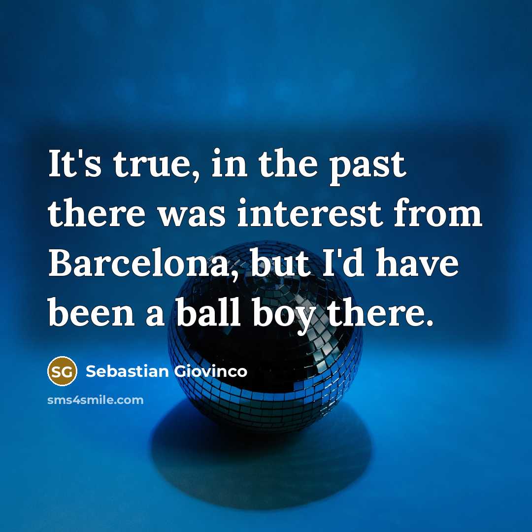 “It's true, in the past there was interest from Barcelona, but I'd have been a ball boy there.” quote by Sebastian Giovinco