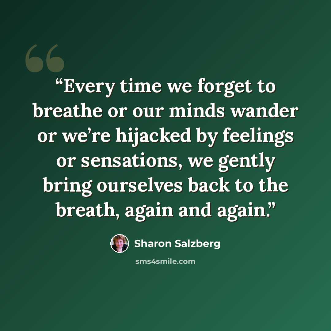 “Every time we forget to breathe or our minds wander or we’re hijacked by feelings or sensations, we gently bring ourselves back to the breath, again and again.” quote by Sharon Salzberg