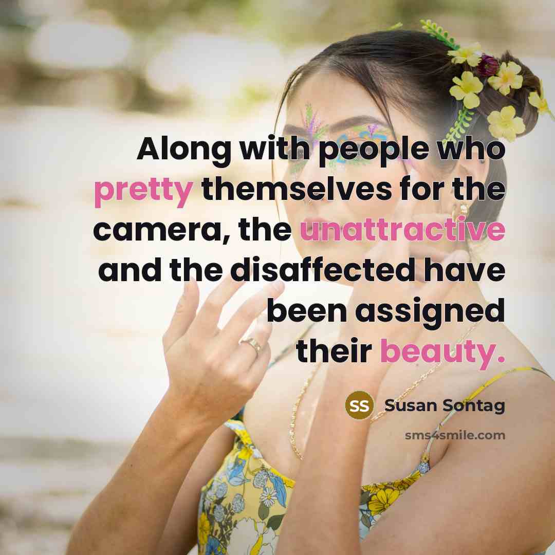 “Along with people who pretty themselves for the camera, the unattractive and the disaffected have been assigned their beauty.” quote by Susan Sontag