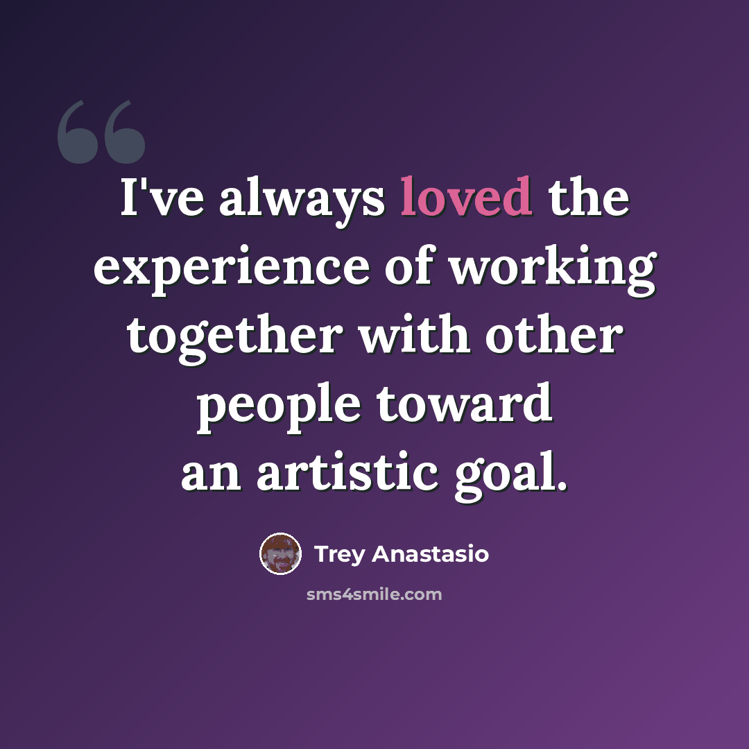 “I've always loved the experience of working together with other people toward an artistic goal.” quote by Trey Anastasio