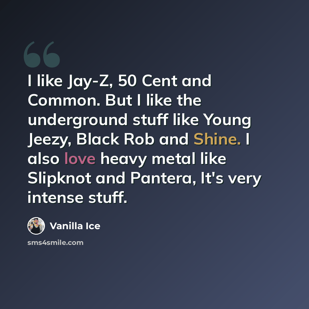 “I like Jay-Z, 50 Cent and Common. But I like the underground stuff like Young Jeezy, Black Rob and Shine. I also love heavy metal like Slipknot and Pantera, It's very intense stuff.” quote by Vanilla Ice