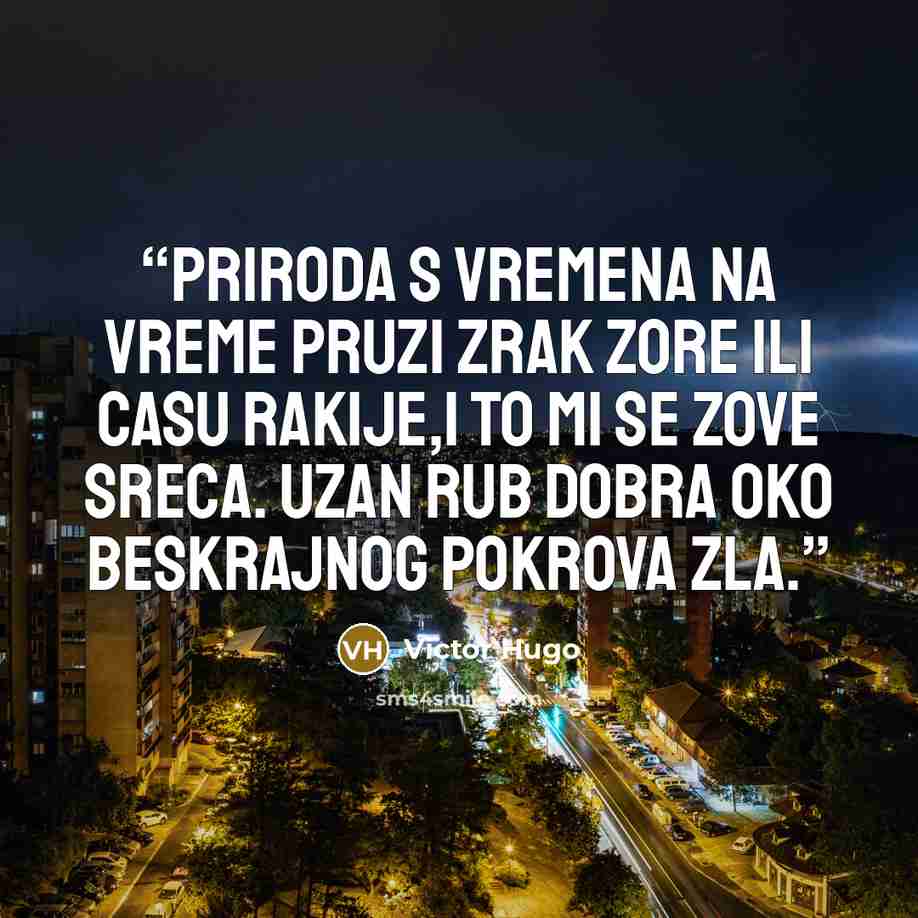 “Priroda s vremena na vreme pruzi zrak zore ili casu rakije,i to mi se zove sreca. Uzan rub dobra oko beskrajnog pokrova zla.” quote by Victor Hugo