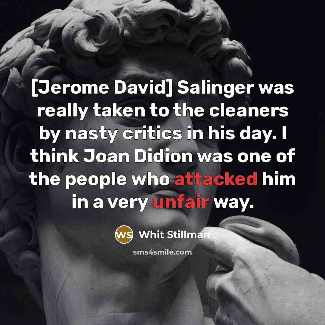 “[Jerome David] Salinger was really taken to the cleaners by nasty critics in his day. I think Joan Didion was one of the people who attacked him in a very unfair way.” quote by Whit Stillman
