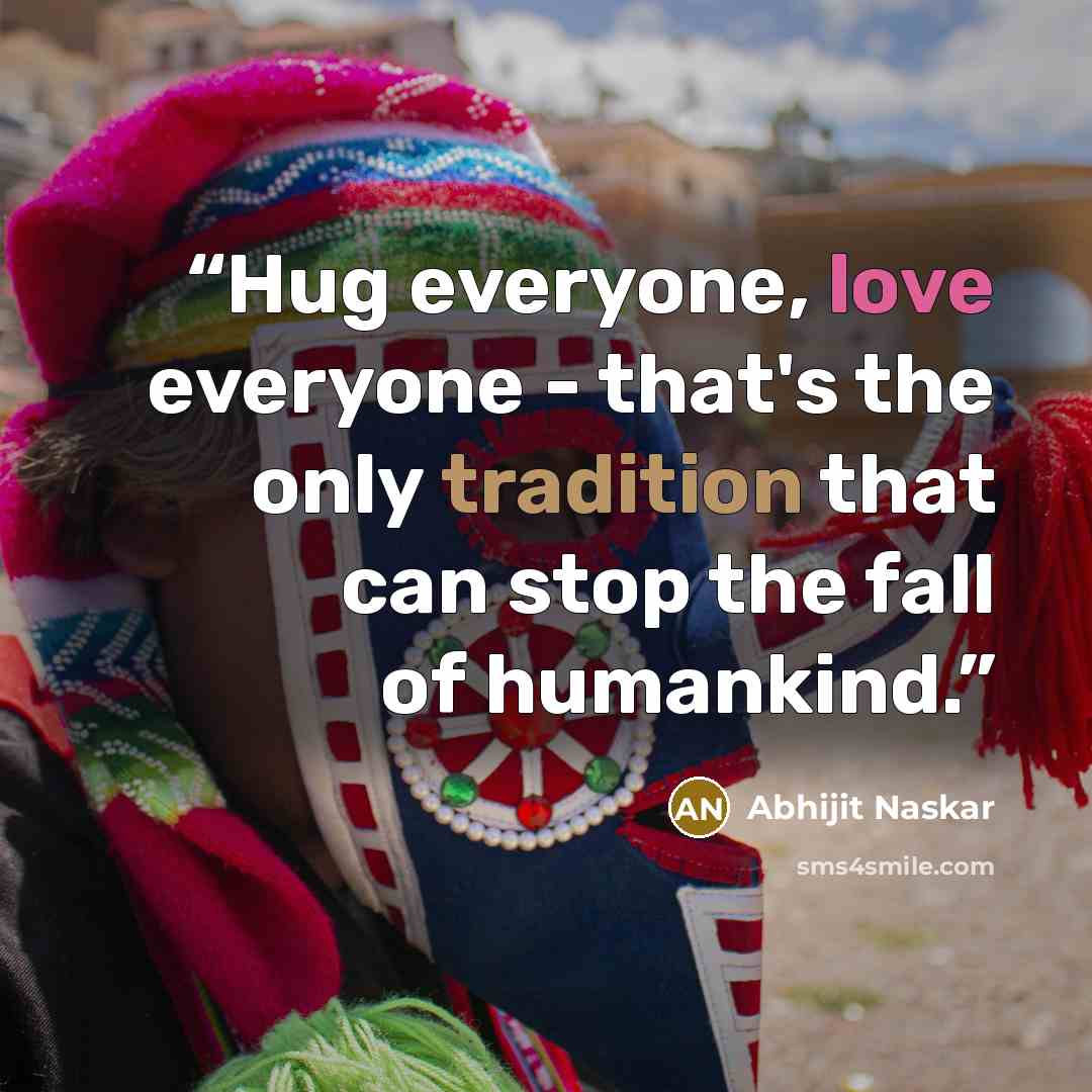 “Hug everyone, love everyone - that's the only tradition that can stop the fall of humankind.” quote by Abhijit Naskar
