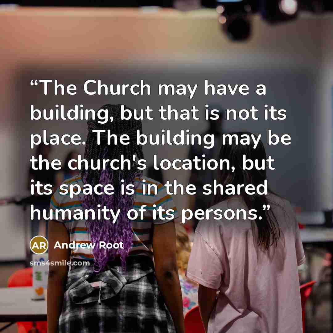 “The Church may have a building, but that is not its place. The building may be the church's location, but its space is in the shared humanity of its persons.” quote by Andrew Root