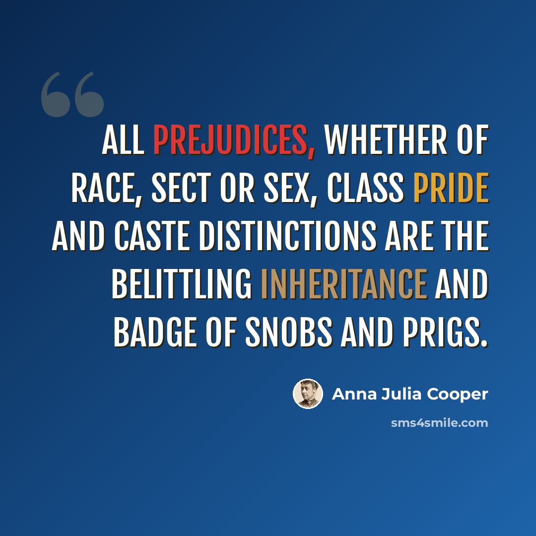 “All prejudices, whether of race, sect or sex, class pride and caste distinctions are the belittling inheritance and badge of snobs and prigs.” quote by Anna Julia Cooper